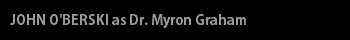 JOHN O'BERSKI as Dr. Myron Graham